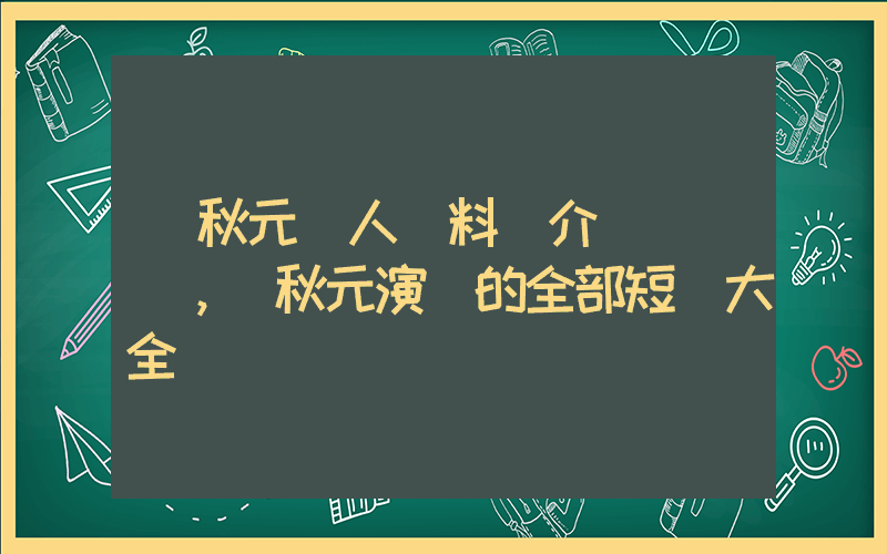 馬秋元個人資料簡介，馬秋元演過的全部短劇大全插圖